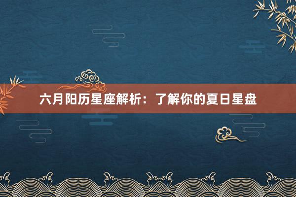 六月阳历星座解析：了解你的夏日星盘